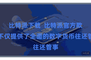 比特派下载 比特派官方欺骗不仅提供了全面的数字货币往还管事