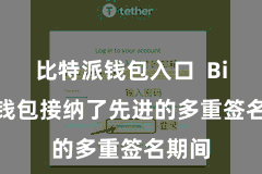 比特派钱包入口  Bitpie钱包接纳了先进的多重签名期间