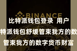 比特派钱包登录  用户不错通过比特派钱包舒缓管束我方的数字货币财富