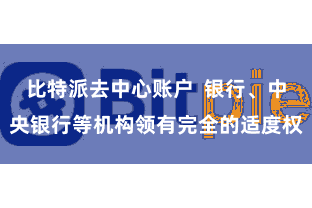 比特派去中心账户  银行、中央银行等机构领有完全的适度权