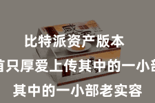 比特派资产版本  每个起首只厚爱上传其中的一小部老实容