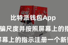 比特派钱包App  洞开哄骗尺度并按照屏幕上的指示注册一个新账号